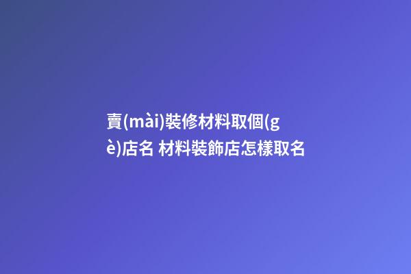 賣(mài)裝修材料取個(gè)店名 材料裝飾店怎樣取名-第1張-店鋪起名-玄機(jī)派